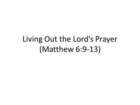 Living Out the Lord’s Prayer (Matthew 6:9-13). A. Introduction 1.Why the Lord’s Prayer? 2.Structure of the Lord’s Prayer 3.Approach to the Lord’s Prayer-