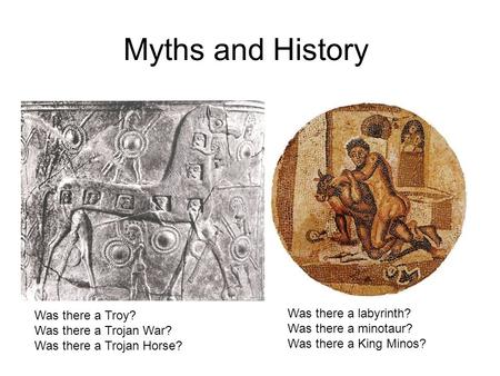 Myths and History Was there a Troy? Was there a Trojan War? Was there a Trojan Horse? Was there a labyrinth? Was there a minotaur? Was there a King Minos?