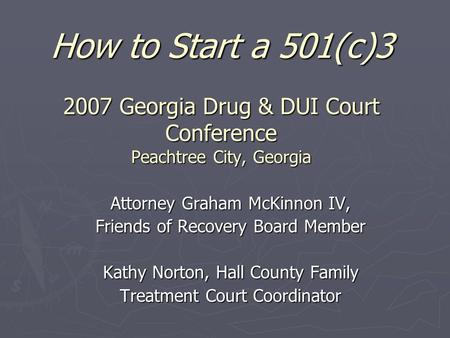 How to Start a 501(c)3 2007 Georgia Drug & DUI Court Conference Peachtree City, Georgia Attorney Graham McKinnon IV, Friends of Recovery Board Member Kathy.