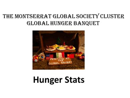 The MONTSERRAT Global Society Cluster Global hunger banquet Hunger Stats.