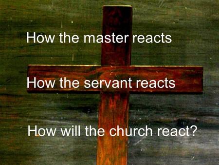 How the master reacts How the servant reacts How will the church react?