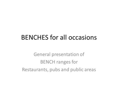 BENCHES for all occasions General presentation of BENCH ranges for Restaurants, pubs and public areas.