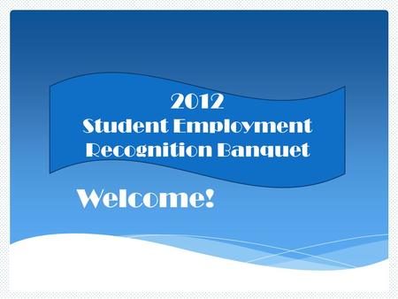 Welcome! 2012 Student Employment Recognition Banquet.