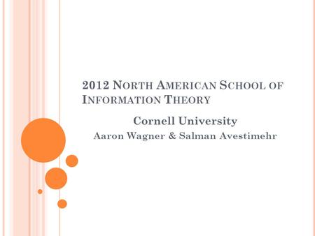 2012 N ORTH A MERICAN S CHOOL OF I NFORMATION T HEORY Cornell University Aaron Wagner & Salman Avestimehr.