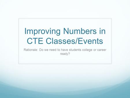 Improving Numbers in CTE Classes/Events Rationale: Do we need to have students college or career ready?