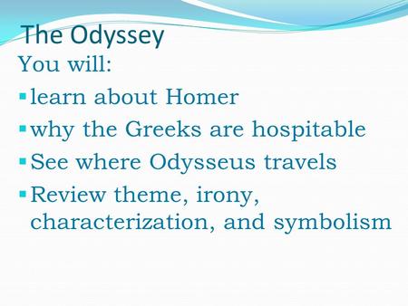 The Odyssey You will:  learn about Homer  why the Greeks are hospitable  See where Odysseus travels  Review theme, irony, characterization, and symbolism.