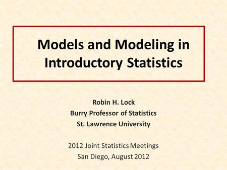 Models and Modeling in Introductory Statistics Robin H. Lock Burry Professor of Statistics St. Lawrence University 2012 Joint Statistics Meetings San Diego,
