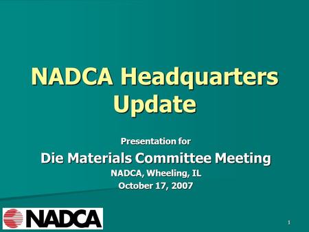 1 NADCA Headquarters Update Presentation for Die Materials Committee Meeting NADCA, Wheeling, IL October 17, 2007.