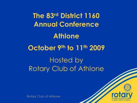 Rotary Club of Athlone The 83 rd District 1160 Annual Conference Athlone October 9 th to 11 th 2009 Hosted by Rotary Club of Athlone.