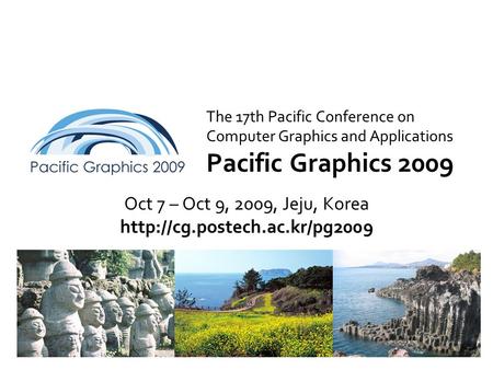 The 17th Pacific Conference on Computer Graphics and Applications Pacific Graphics 2009 Oct 7 – Oct 9, 2009, Jeju, Korea