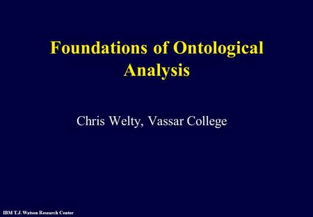 IBM T.J. Watson Research Center Foundations of Ontological Analysis Chris Welty, Vassar College.
