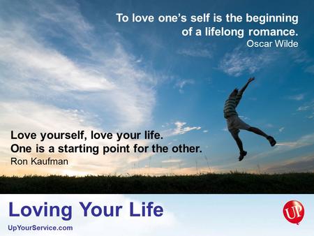 Loving Your Life UpYourService.com To love one’s self is the beginning of a lifelong romance. Oscar Wilde Love yourself, love your life. One is a starting.