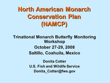 North American Monarch Conservation Plan (NAMCP) Trinational Monarch Butterfly Monitoring Workshop October 27-29, 2008 Saltillo, Coahuila, Mexico Donita.
