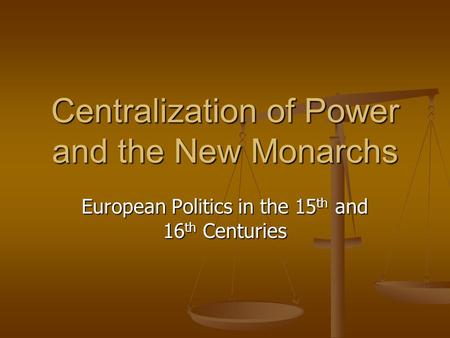 Centralization of Power and the New Monarchs European Politics in the 15 th and 16 th Centuries.