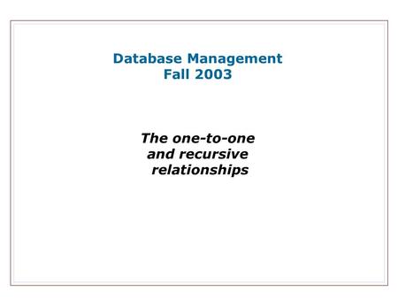 Database Management Fall 2003 The one-to-one and recursive relationships.