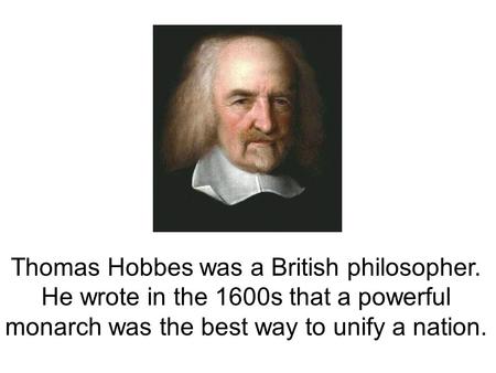 Thomas Hobbes was a British philosopher. He wrote in the 1600s that a powerful monarch was the best way to unify a nation.