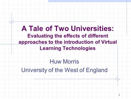 1 A Tale of Two Universities: Evaluating the effects of different approaches to the introduction of Virtual Learning Technologies Huw Morris University.