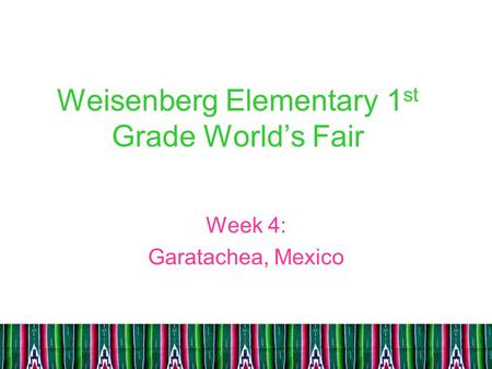 Weisenberg Elementary 1 st Grade World’s Fair Week 4: Garatachea, Mexico.