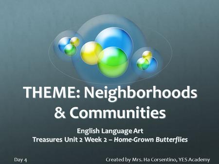 THEME: Neighborhoods & Communities English Language Art Treasures Unit 2 Week 2 – Home-Grown Butterflies Created by Mrs. Ha Corsentino, YES AcademyDay.