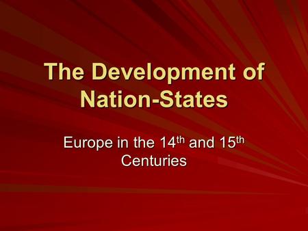 The Development of Nation-States Europe in the 14 th and 15 th Centuries.