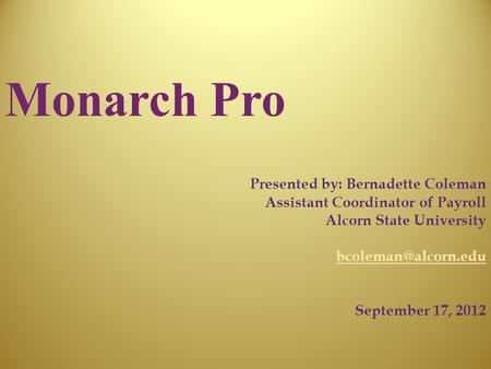 Monarch Pro Presented by: Bernadette Coleman Assistant Coordinator of Payroll Alcorn State University September 17, 2012.