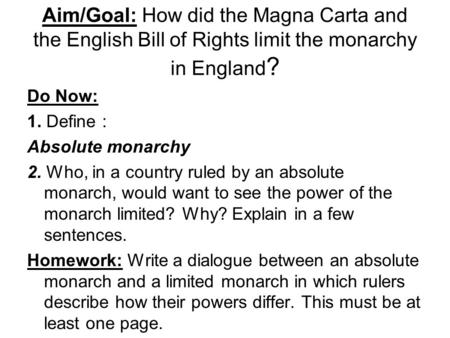 Aim/Goal: How did the Magna Carta and the English Bill of Rights limit the monarchy in England ? Do Now: 1. Define : Absolute monarchy 2. Who, in a country.