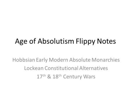 Age of Absolutism Flippy Notes Hobbsian Early Modern Absolute Monarchies Lockean Constitutional Alternatives 17 th & 18 th Century Wars.