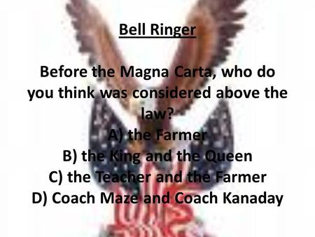Bell Ringer Before the Magna Carta, who do you think was considered above the law? A) the Farmer B) the King and the Queen C) the Teacher and the Farmer.