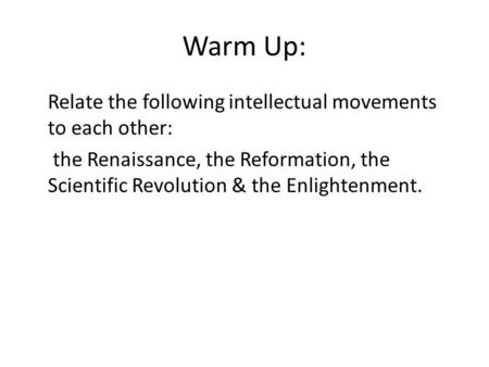 Warm Up: Relate the following intellectual movements to each other: the Renaissance, the Reformation, the Scientific Revolution & the Enlightenment.