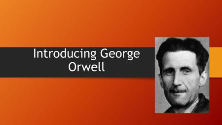 Introducing George Orwell. Considered Himself an “Outsider” Born Eric Arthur Blair, 1903 Spent early childhood in India Found relationships with others.