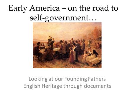Early America – on the road to self-government… Looking at our Founding Fathers English Heritage through documents.