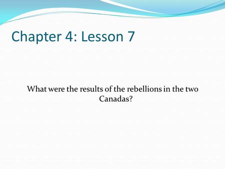 Chapter 4: Lesson 7 What were the results of the rebellions in the two Canadas?