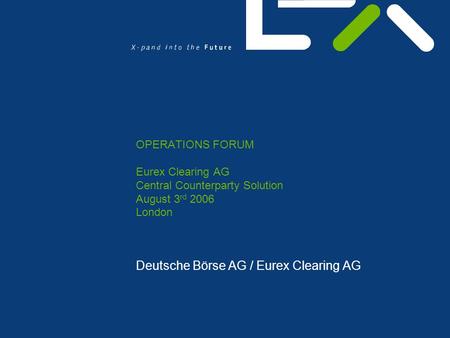 OPERATIONS FORUM Eurex Clearing AG Central Counterparty Solution August 3 rd 2006 London Deutsche Börse AG / Eurex Clearing AG.