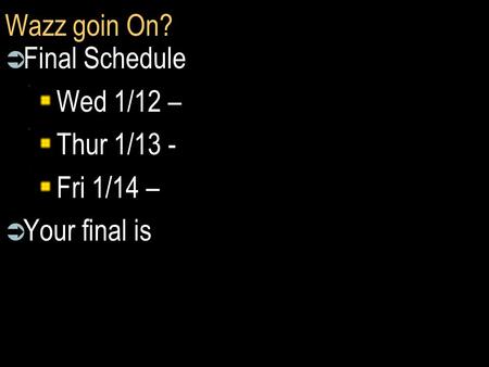 Wazz goin On?  Final Schedule Wed 1/12 – Thur 1/13 - Fri 1/14 –  Your final is.