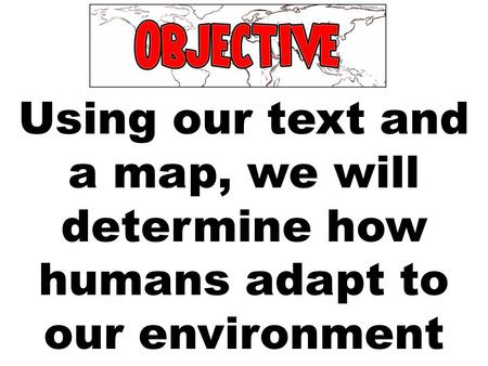 Using our text and a map, we will determine how humans adapt to our environment.
