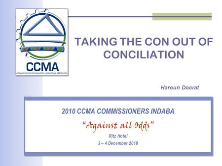 TAKING THE CON OUT OF CONCILIATION 2010 CCMA COMMISSIONERS INDABA “Against all Odds” Ritz Hotel 2 – 4 December 2010 Haroun Docrat.