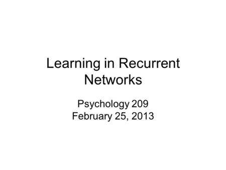Learning in Recurrent Networks Psychology 209 February 25, 2013.