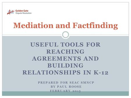 USEFUL TOOLS FOR REACHING AGREEMENTS AND BUILDING RELATIONSHIPS IN K-12 PREPARED FOR SEAC SMNCP BY PAUL ROOSE FEBRUARY 2015 Mediation and Factfinding.