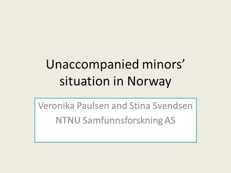 Unaccompanied minors’ situation in Norway Veronika Paulsen and Stina Svendsen NTNU Samfunnsforskning AS.