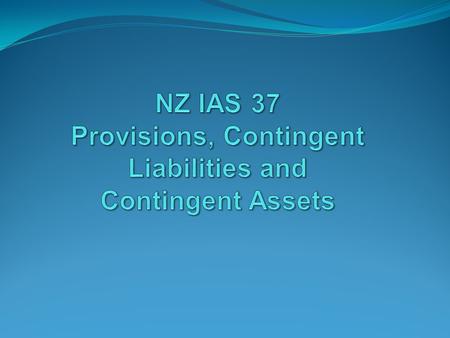2 Introduction NZ IAS 37 addresses the recognition, measurement and presentation of: Provisions (excluding those covered by another Standard, e.g. income.
