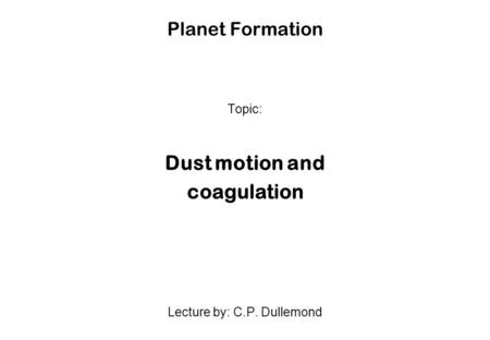Planet Formation Topic: Dust motion and coagulation Lecture by: C.P. Dullemond.