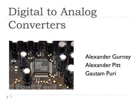Digital to Analog Converters Alexander Gurney Alexander Pitt Gautam Puri 1.