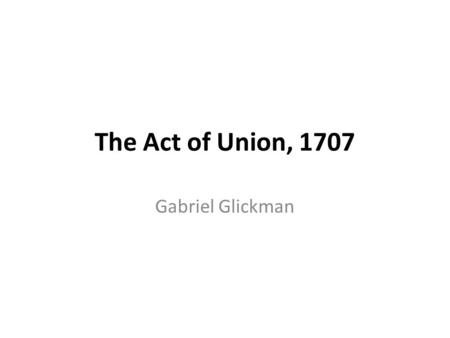The Act of Union, 1707 Gabriel Glickman. Problems of composite monarchies Danger of one component part being wealthier and more powerful than others –