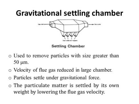 Gravitational settling chamber o Used to remove particles with size greater than 50 μm. o Velocity of flue gas reduced in large chamber. o Particles settle.
