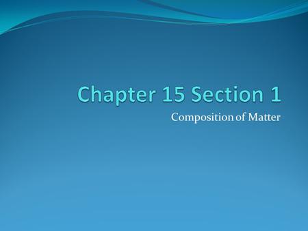 Chapter 15 Section 1 Composition of Matter.