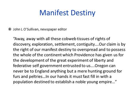 Manifest Destiny  John L O’Sullivan, newspaper editor “Away, away with all these cobweb tissues of rights of discovery, exploration, settlement, contiguity….Our.