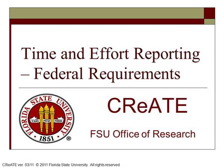 Time and Effort Reporting – Federal Requirements CReATE FSU Office of Research CReATE ver. 03/11 © 2011 Florida State University. All rights reserved.