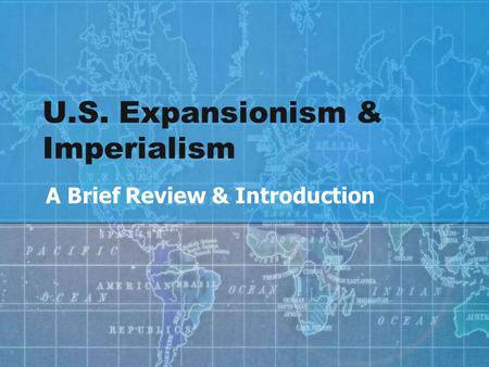 U.S. Expansionism & Imperialism A Brief Review & Introduction.