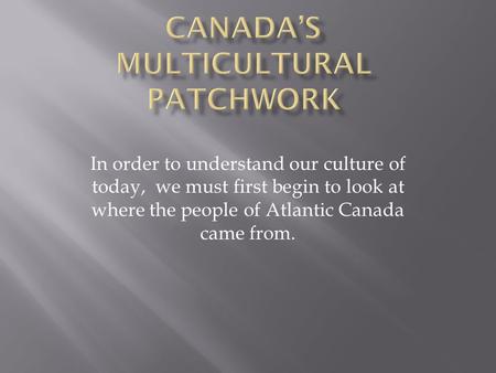 In order to understand our culture of today, we must first begin to look at where the people of Atlantic Canada came from.