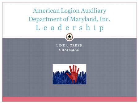 LINDA GREEN CHAIRMAN American Legion Auxiliary Department of Maryland, Inc. L e a d e r s h i p.